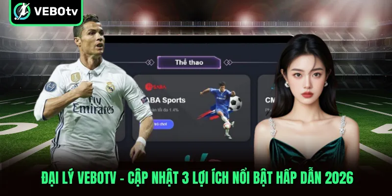 Đại Lý VeboTV Cập Nhật 3 Lợi Ích Nổi Bật Hấp Dẫn 2026